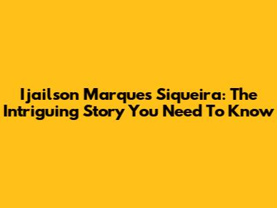 Ijailson Marques Siqueira: The Intriguing Story You Need To Know