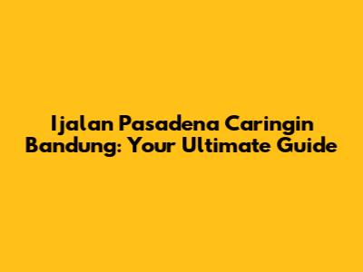 Ijalan Pasadena Caringin Bandung: Your Ultimate Guide