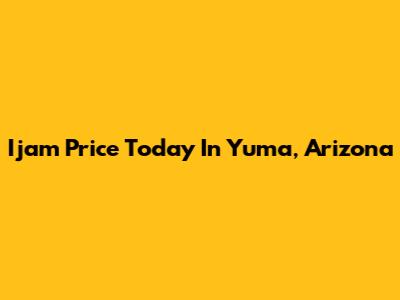 Ijam Price Today In Yuma, Arizona