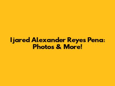 Ijared Alexander Reyes Pena: Photos & More!