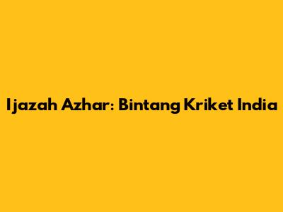 Ijazah Azhar: Bintang Kriket India