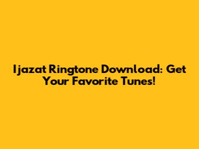 Ijazat Ringtone Download: Get Your Favorite Tunes!