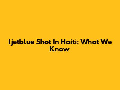 Ijetblue Shot In Haiti: What We Know