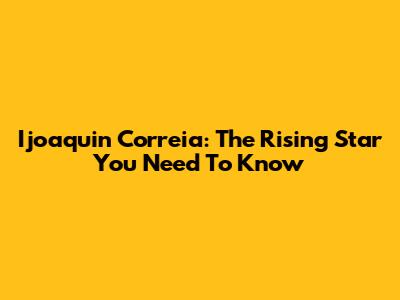 Ijoaquin Correia: The Rising Star You Need To Know