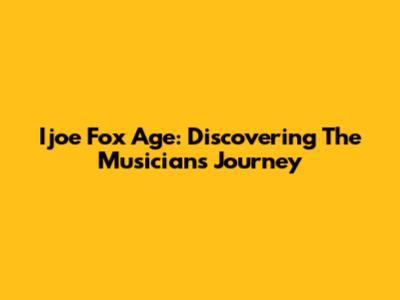 Ijoe Fox Age: Discovering The Musician's Journey