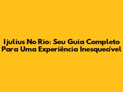 Ijulius No Rio: Seu Guia Completo Para Uma Experiência Inesquecível