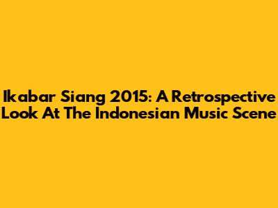 Ikabar Siang 2015: A Retrospective Look At The Indonesian Music Scene