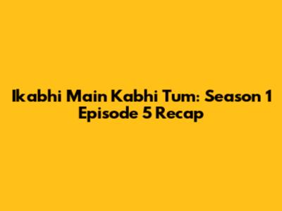 Ikabhi Main Kabhi Tum: Season 1 Episode 5 Recap