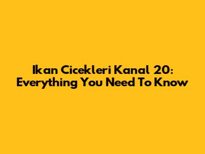 Ikan Cicekleri Kanal 20: Everything You Need To Know