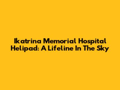 Ikatrina Memorial Hospital Helipad: A Lifeline In The Sky