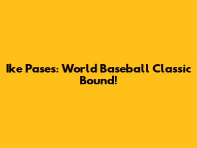 Ike Pases: World Baseball Classic Bound!