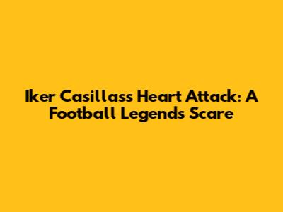 Iker Casillas's Heart Attack: A Football Legend's Scare