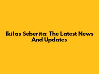 Ikilas Seberita: The Latest News And Updates
