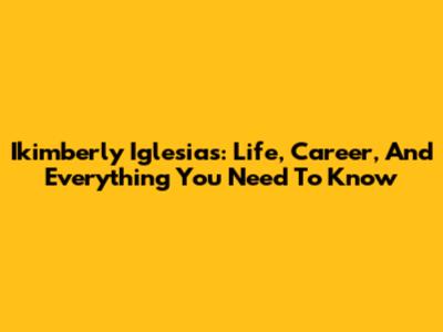 Ikimberly Iglesias: Life, Career, And Everything You Need To Know