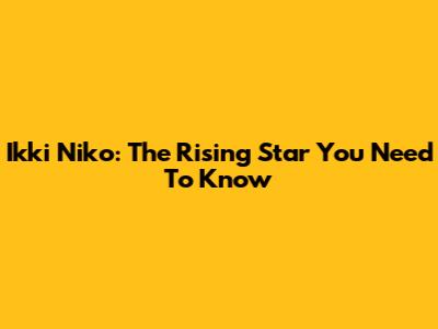 Ikki Niko: The Rising Star You Need To Know