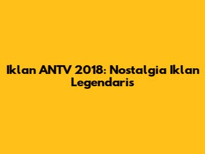 Iklan ANTV 2018: Nostalgia Iklan Legendaris