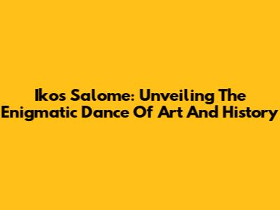 Ikos Salome: Unveiling The Enigmatic Dance Of Art And History