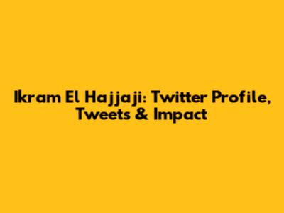 Ikram El Hajjaji: Twitter Profile, Tweets & Impact