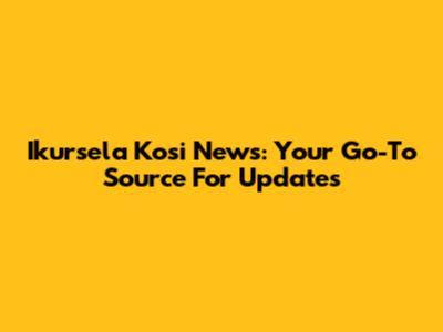 Ikursela Kosi News: Your Go-To Source For Updates