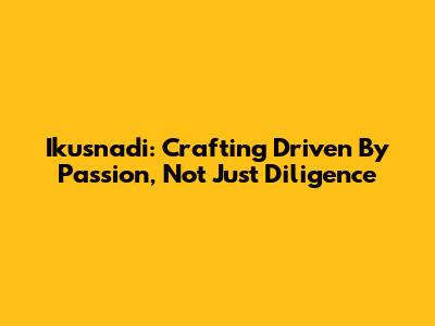 Ikusnadi: Crafting Driven By Passion, Not Just Diligence