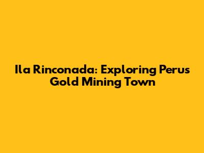 Ila Rinconada: Exploring Peru's Gold Mining Town