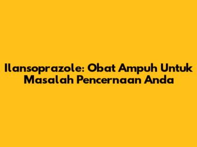 Ilansoprazole: Obat Ampuh Untuk Masalah Pencernaan Anda