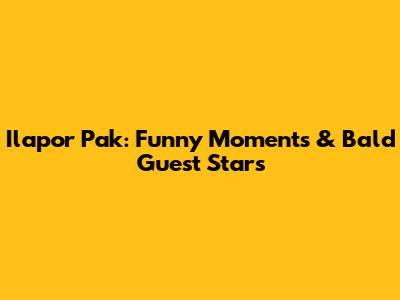 Ilapor Pak: Funny Moments & Bald Guest Stars