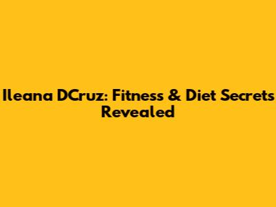 Ileana D'Cruz: Fitness & Diet Secrets Revealed