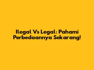Ilegal Vs Legal: Pahami Perbedaannya Sekarang!