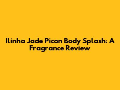 Ilinha Jade Picon Body Splash: A Fragrance Review