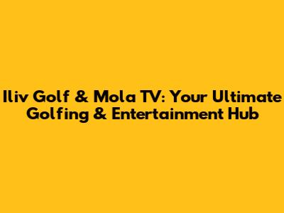 Iliv Golf & Mola TV: Your Ultimate Golfing & Entertainment Hub