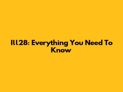 Ill28: Everything You Need To Know