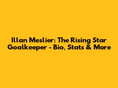 Illan Meslier: The Rising Star Goalkeeper - Bio, Stats & More