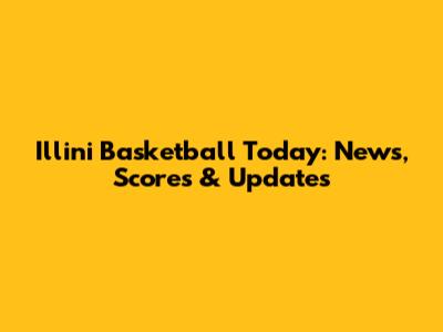 Illini Basketball Today: News, Scores & Updates