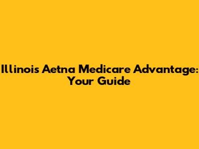 Illinois Aetna Medicare Advantage: Your Guide