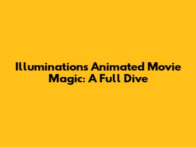 Illumination's Animated Movie Magic: A Full Dive