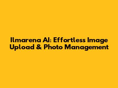 Ilmarena AI: Effortless Image Upload & Photo Management