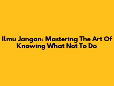 Ilmu Jangan: Mastering The Art Of Knowing What Not To Do