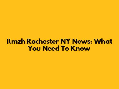 Ilmzh Rochester NY News: What You Need To Know