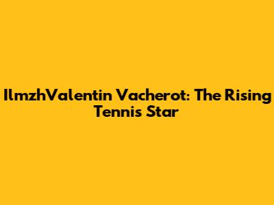 IlmzhValentin Vacherot: The Rising Tennis Star