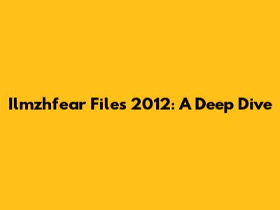 Ilmzhfear Files 2012: A Deep Dive