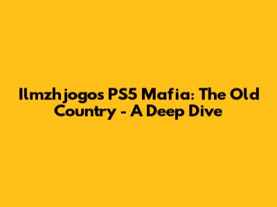 Ilmzhjogo's PS5 Mafia: The Old Country - A Deep Dive
