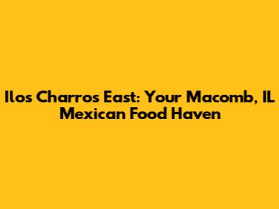 Ilos Charros East: Your Macomb, IL Mexican Food Haven