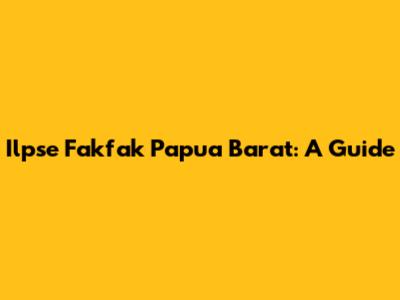 Ilpse Fakfak Papua Barat: A Guide