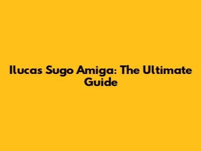 Ilucas Sugo Amiga: The Ultimate Guide