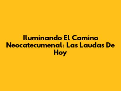 Iluminando El Camino Neocatecumenal: Las Laudas De Hoy