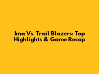 Ima Vs. Trail Blazers: Top Highlights & Game Recap