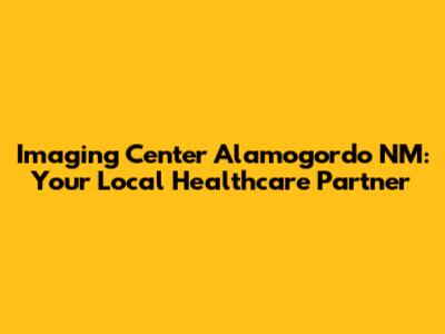 Imaging Center Alamogordo NM: Your Local Healthcare Partner