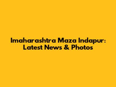 Imaharashtra Maza Indapur: Latest News & Photos