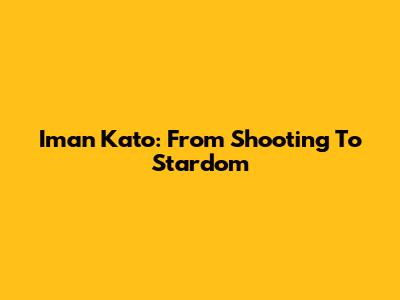 Iman Kato: From Shooting To Stardom